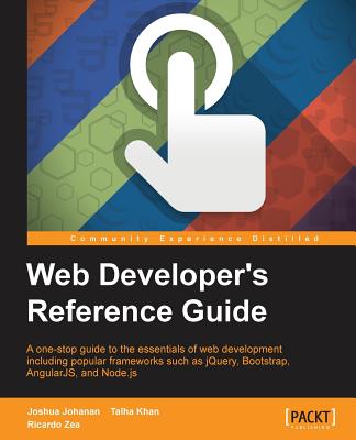 Web Developer's Reference Guide: A one-stop guide to the essentials of web development including popular frameworks such as jQuery, Bootstrap, AngularJS, and Node.js - Johanan, Joshua, and Khan, Talha, and Zea, Ricardo