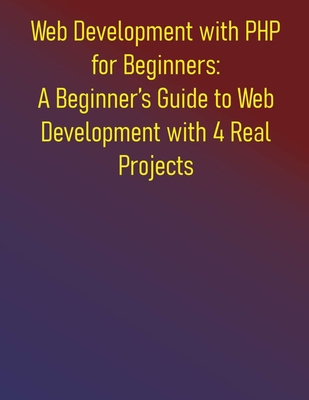 Web Development with PHP for Beginners: A Beginner's Guide to Web Development with 4 Real Projects: A Practical Guide to Learning PHP Fundamentals and Step-by-step Introduction to PHP Essentials - Publishing, Phiquill