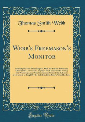 Webb's Freemason's Monitor: Including the First Three Degrees, with the Funeral Service and Other Public Ceremonies; Together with Many Useful Forms; The Whole Squaring with the National Work of the Baltimore Convention, as Taught by the Late Bro. John Ba - Webb, Thomas Smith