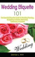Wedding Etiquette 101: The Essential Etiquette Guide to Wedding Planning, Budgeting, Invitation, Rehearsal, Ceremony, and More