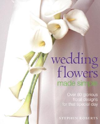 Wedding Flowers Made Simple: Over 80 Glorious Designs for That Special Day - Roberts, Stephen