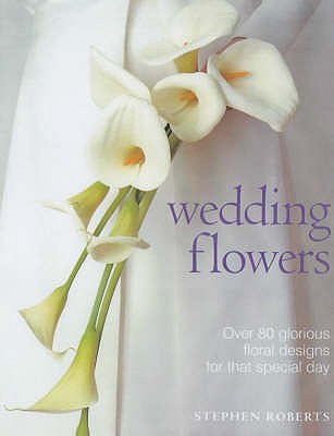 Wedding Flowers: Over 80 Glorious Floral Designs for That Special Day - Roberts, Stephen