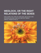 Wedlock, or the Right Relations of the Sexes: Disclosing the Laws of Conjugal Selection, and Showing Who May, and Who May Not Marry