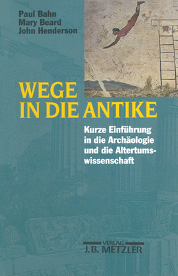 Wege in Die Antike: Kleine Einfuhrung in Die Archaologie Und Die Altertumswissenschaft - Bahn, Paul, Ph.D., and Beard, Mary, and Henderson, John