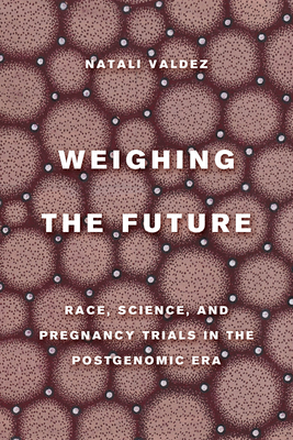 Weighing the Future: Race, Science, and Pregnancy Trials in the Postgenomic Era Volume 9 - Valdez, Natali