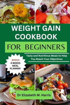 Weight Gain Cookbook for Beginners: Tasty and Nutritious Meals to Help You Reach Your Objectives - Harris, Elizabeth M, Dr.