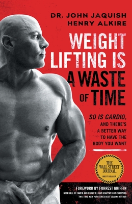 Weight Lifting Is a Waste of Time: So Is Cardio, and There's a Better Way to Have the Body You Want - Jaquish, John, Dr., and Alkire, Henry