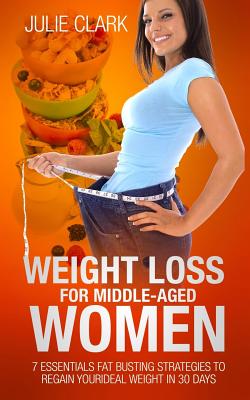 Weight Loss for Middle-Aged Women: 7 Essentials Fat Busting Strategies to Regain Your Ideal Weight in 30 Days - Clark, Julie