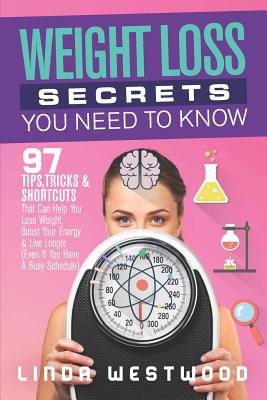 Weight Loss Secrets You Need to Know: 97 Tips, Tricks & Shortcuts That Can Help You Lose Weight, Boost Your Energy & Live Longer (Even If You Have A Busy Schedule) - Westwood, Linda