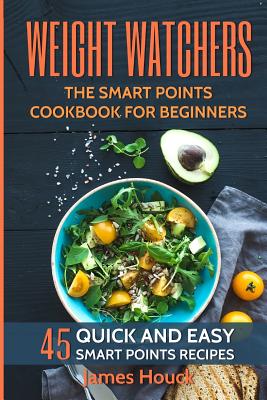 Weight Watchers: Weight Watchers Smart Points Cookbook: 45 Quick and Easy Weight Watchers Smart Points Recipes - Houck, James