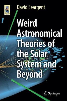 Weird Astronomical Theories of the Solar System and Beyond - Seargent, David