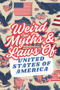 Weird Myths and Laws of The United States Of America: Insane-But-True Historical Data About The Back Story of Laws and Myths To Shock and Impress Your Friends
