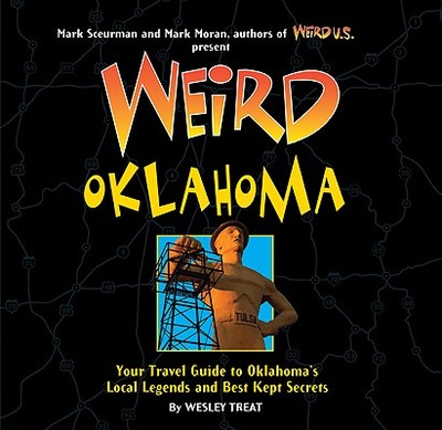 Weird Oklahoma: Your Travel Guide to Oklahoma's Local Legends and Best Kept Secrets Volume 18 - Treat, Wesley, and Sceurman, Mark (Foreword by)