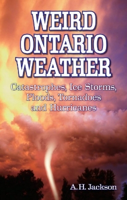 Weird Ontario Weather: Catastrophes, Ice Storms, Floods, Tornadoes and Hurricanes - Jackson, Alan