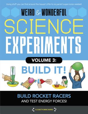 Weird & Wonderful Science Experiments, Volume 3: Build It: Build Rockets and Racers and Test Energy and Forces! - Harris, Elizabeth Snoke