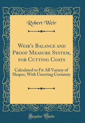 Weir's Balance and Proof Measure System, for Cutting Coats: Calculated to Fit All Variety of Shapes, with Unerring Certainty (Classic Reprint) - Weir, Robert