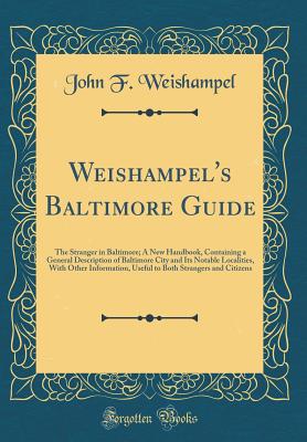 Weishampel's Baltimore Guide: The Stranger in Baltimore; A New Handbook, Containing a General Description of Baltimore City and Its Notable Localities, with Other Information, Useful to Both Strangers and Citizens (Classic Reprint) - Weishampel, John F