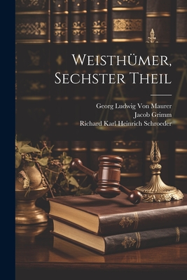 Weisthumer, Sechster Theil - Grimm, Jacob, and Von Maurer, Georg Ludwig, and Schroeder, Richard Karl Heinrich