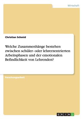 Welche Zusammenhange Bestehen Zwischen Schuler- Oder Lehrerzentrierten Arbeitsphasen Und Der Emotionalen Befindlichkeit Von Lehrenden? - Schmid, Christian