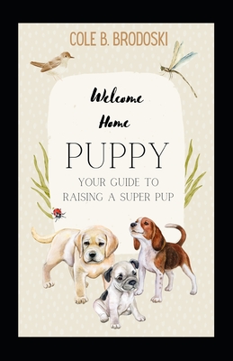 Welcome Home Puppy: Your Guide To Raising A Super Pup - Brodoski, Racheal A, and Brodoski, Cole B