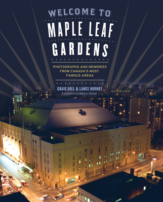 Welcome to Maple Leaf Gardens: Photographs and Memories from Canada's Most Famous Arena - Abel, Lance, and Abel, Graig (Photographer)
