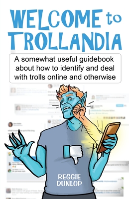 Welcome to Trollandia: A somewhat useful guidebook about how to identify and deal with trolls online and otherwise - Dunlop, Reggie