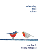 Welcoming Blue Robins: poetry & prose by Roz Doe & young refugees