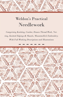 Weldon's Practical Needlework Comprising - Knitting, Crochet, Drawn Thread Work, Netting, Knitted Edgings & Shawls, Mountmellick Embroidery. With Full Working Descriptions and Illustrations - Anon