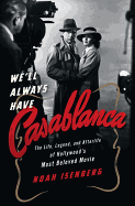 We'll Always Have Casablanca: The Life, Legend, and Afterlife of Hollywood's Most Beloved Movie