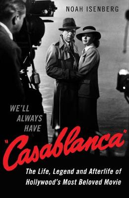 We'll Always Have Casablanca: The Life, Legend, and Afterlife of Hollywood's Most Beloved Movie - Isenberg, Noah