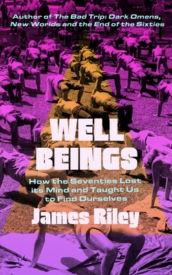 Well Beings: How the Seventies Lost Its Mind and Taught Us to Find Ourselves - Riley, James