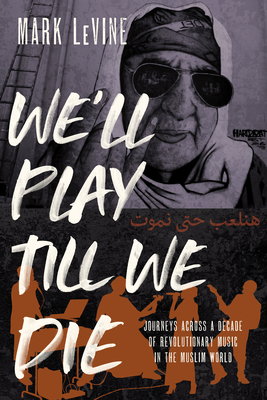 We'll Play Till We Die: Journeys Across a Decade of Revolutionary Music in the Muslim World - Levine, Mark