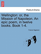 Wellington: Or, the Mission of Napoleon. an Epic Poem, in Twelve Books. Book 1-4. - Higginson, Francis