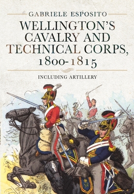 Wellington's Cavalry and Technical Corps, 1800-1815: Including Artillery - Esposito, Gabriele
