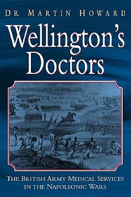 Wellingtons Doctors: The British Army Medical Services in the Napleonic Wars - Howard, Martin, and Howard, Martin, Dr., and Howard, Dr Martin