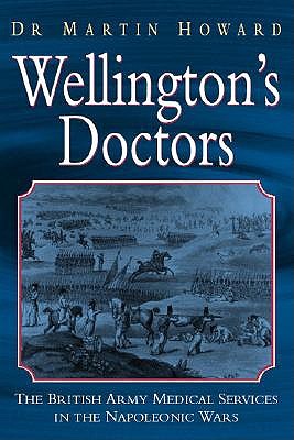 Wellington's Doctors: The British Army Medical Services in the Napoleonic Wars - Howard, Martin, Dr.