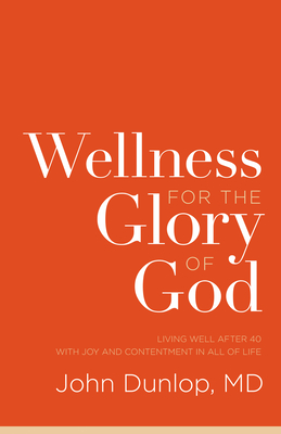 Wellness for the Glory of God: Living Well After 40 with Joy and Contentment in All of Life - Dunlop, John, MD