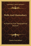 Wells and Glastonbury: A Historical and Topographical Account