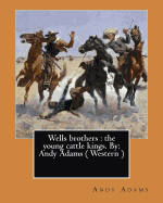 Wells Brothers: The Young Cattle Kings. By: Andy Adams ( Western ) (Illustrated)