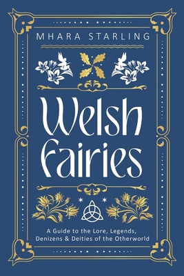 Welsh Fairies: A Guide to the Lore, Legends, Denizens & Deities of the Otherworld - Starling, Mhara