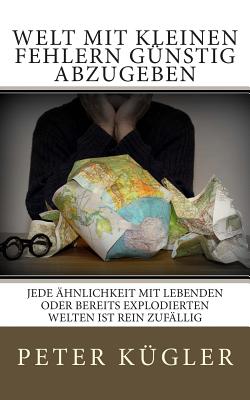 Welt Mit Kleinen Fehlern Gunstig Abzugeben: Jede Ahnlichkeit Mit Lebenden Oder Bereits Explodierten Welten Ist Rein Zufallig - Kugler, Peter