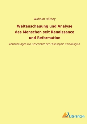 Weltanschauung Und Analyse Des Menschen Seit Renaissance Und Reformation: Abhandlungen Zur Geschichte Der Philosophie Und Religion ... - Dilthey, Wilhelm