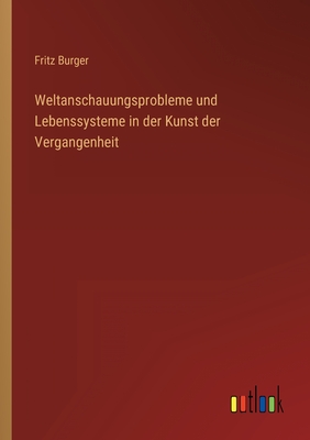 Weltanschauungsprobleme Und Lebenssysteme in Der Kunst Der Vergangenheit - Burger, Fritz