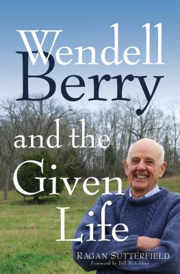 Wendell Berry and the Given Life - Sutterfield, Ragan