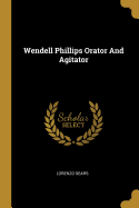 Wendell Phillips Orator And Agitator