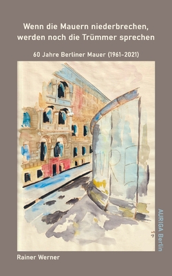 Wenn die Mauern niederbrechen, werden noch die Tr?mmer sprechen: 60 Jahre Berliner Mauer (1961-2021) - Werner, Rainer