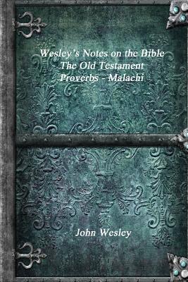 Wesley's Notes on the Bible - The Old Testament: Proverbs - Malachi - Uyl, Anthony (Editor), and Wesley, John