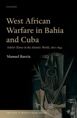 West African Warfare in Bahia and Cuba: Soldier Slaves in the Atlantic World, 1807-1844 - Barcia, Manuel