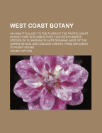 West Coast Botany: An Analytical Key to the Flora of the Pacific Coast in Which Are Described Over Eighteen Hundred Species of Flowering Plants Growing West of the Sierra Nevada and Cascade Crests, from San Diego to Puget Sound