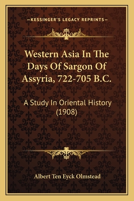 Western Asia in the Days of Sargon of Assyria, 722-705 B.C. a Study in Oriental History - Olmstead, Albert Ten Eyck